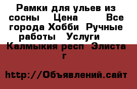 Рамки для ульев из сосны. › Цена ­ 15 - Все города Хобби. Ручные работы » Услуги   . Калмыкия респ.,Элиста г.